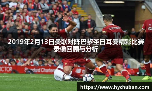 2019年2月13日曼联对阵巴黎圣日耳曼精彩比赛录像回顾与分析