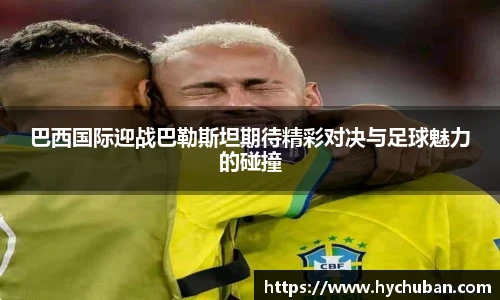 巴西国际迎战巴勒斯坦期待精彩对决与足球魅力的碰撞
